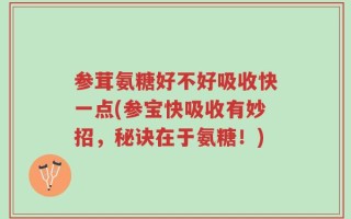参茸氨糖好不好吸收快一点(参宝快吸收有妙招，秘诀在于氨糖！)