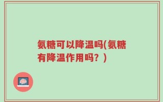 氨糖可以降温吗(氨糖有降温作用吗？)