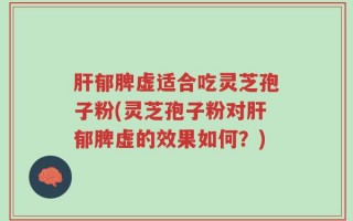 肝郁脾虚适合吃灵芝孢子粉(灵芝孢子粉对肝郁脾虚的效果如何？)