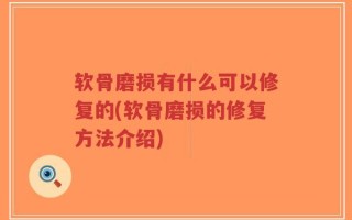 软骨磨损有什么可以修复的(软骨磨损的修复方法介绍)