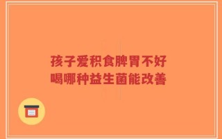 孩子爱积食脾胃不好 喝哪种益生菌能改善