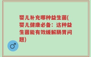 婴儿补充哪种益生菌(婴儿健康必备：这种益生菌能有效缓解肠胃问题)