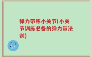 弹力带练小关节(小关节训练必备的弹力带法则)
