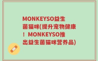 MONKEYSO益生菌猫咪(提升宠物健康！MONKEYSO推出益生菌猫咪营养品)