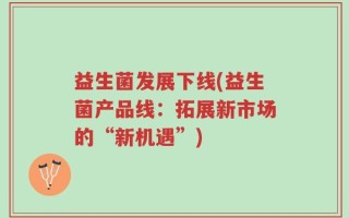 益生菌发展下线(益生菌产品线：拓展新市场的“新机遇”)