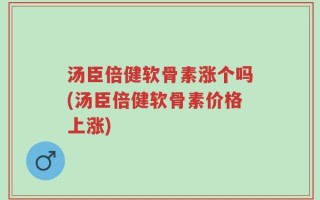 汤臣倍健软骨素涨个吗(汤臣倍健软骨素价格上涨)