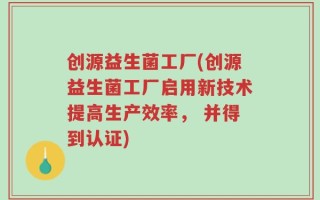 创源益生菌工厂(创源益生菌工厂启用新技术提高生产效率， 并得到认证)