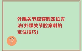 外踝关节腔穿刺定位方法(外踝关节腔穿刺的定位技巧)