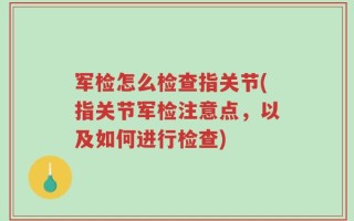 军检怎么检查指关节(指关节军检注意点，以及如何进行检查)