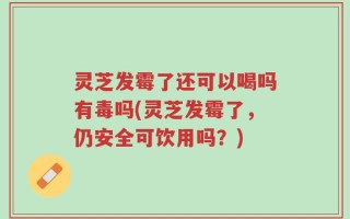 灵芝发霉了还可以喝吗有毒吗(灵芝发霉了，仍安全可饮用吗？)