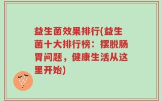 益生菌效果排行(益生菌十大排行榜：摆脱肠胃问题，健康生活从这里开始)