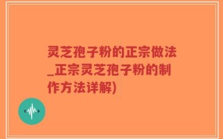 灵芝孢子粉的正宗做法_正宗灵芝孢子粉的制作方法详解)