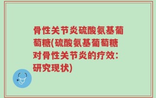 骨性关节炎硫酸氨基葡萄糖(硫酸氨基葡萄糖对骨性关节炎的疗效：研究现状)
