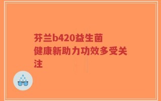芬兰b420益生菌 健康新助力功效多受关注