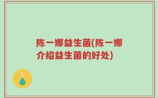 陈一娜益生菌(陈一娜介绍益生菌的好处)