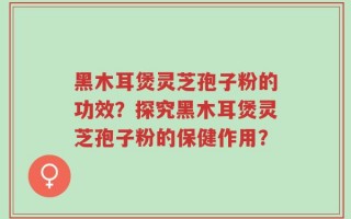 黑木耳煲灵芝孢子粉的功效？探究黑木耳煲灵芝孢子粉的保健作用？