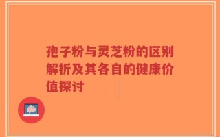 孢子粉与灵芝粉的区别解析及其各自的健康价值探讨