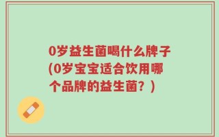 0岁益生菌喝什么牌子(0岁宝宝适合饮用哪个品牌的益生菌？)