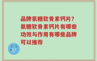 品牌氨糖软骨素钙片？氨糖软骨素钙片有哪些功效与作用有哪些品牌可以推荐