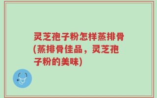 灵芝孢子粉怎样蒸排骨(蒸排骨佳品，灵芝孢子粉的美味)