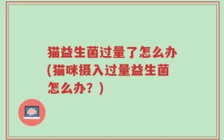 猫益生菌过量了怎么办(猫咪摄入过量益生菌怎么办？)