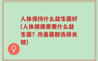 人体保持什么益生菌好(人体健康需要什么益生菌？改善菌群选择关键)