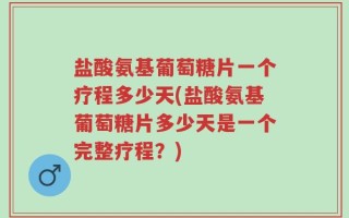 盐酸氨基葡萄糖片一个疗程多少天(盐酸氨基葡萄糖片多少天是一个完整疗程？)
