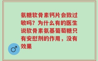 氨糖软骨素钙片会致过敏吗？为什么有的医生说软骨素氨基葡萄糖只有安慰剂的作用，没有效果