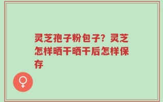 灵芝孢子粉包子？灵芝怎样晒干晒干后怎样保存
