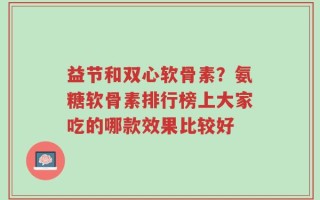 益节和双心软骨素？氨糖软骨素排行榜上大家吃的哪款效果比较好