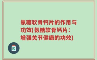 氨糖软骨钙片的作用与功效(氨糖软骨钙片：增强关节健康的功效)