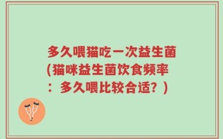 多久喂猫吃一次益生菌(猫咪益生菌饮食频率：多久喂比较合适？)