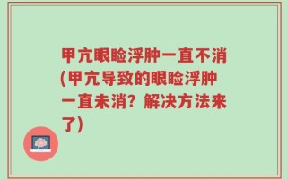 甲亢眼睑浮肿一直不消(甲亢导致的眼睑浮肿一直未消？解决方法来了)