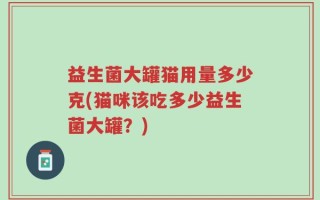 益生菌大罐猫用量多少克(猫咪该吃多少益生菌大罐？)
