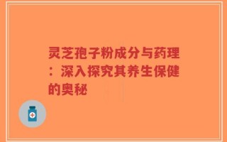 灵芝孢子粉成分与药理：深入探究其养生保健的奥秘