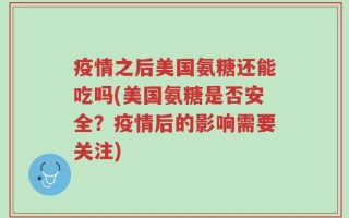疫情之后美国氨糖还能吃吗(美国氨糖是否安全？疫情后的影响需要关注)