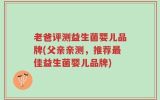 老爸评测益生菌婴儿品牌(父亲亲测，推荐最佳益生菌婴儿品牌)