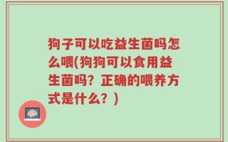 狗子可以吃益生菌吗怎么喂(狗狗可以食用益生菌吗？正确的喂养方式是什么？)
