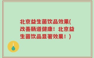 北京益生菌饮品效果(改善肠道健康！北京益生菌饮品显著效果！)