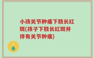 小孩关节肿痛下肢长红斑(孩子下肢长红斑并伴有关节肿痛)
