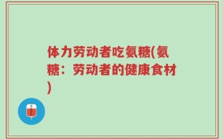 体力劳动者吃氨糖(氨糖：劳动者的健康食材)