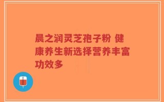 晨之润灵芝孢子粉 健康养生新选择营养丰富功效多