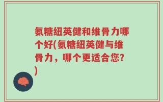 氨糖纽英健和维骨力哪个好(氨糖纽英健与维骨力，哪个更适合您？)
