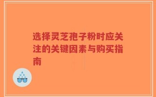 选择灵芝孢子粉时应关注的关键因素与购买指南