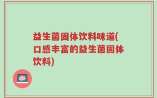 益生菌固体饮料味道(口感丰富的益生菌固体饮料)