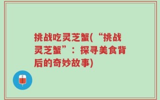 挑战吃灵芝蟹(“挑战灵芝蟹”：探寻美食背后的奇妙故事)