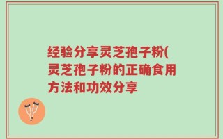 经验分享灵芝孢子粉(灵芝孢子粉的正确食用方法和功效分享