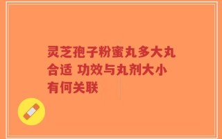 灵芝孢子粉蜜丸多大丸合适 功效与丸剂大小有何关联