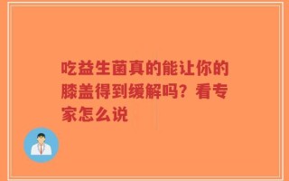 吃益生菌真的能让你的膝盖得到缓解吗？看专家怎么说