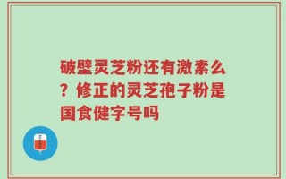 破壁灵芝粉还有激素么？修正的灵芝孢子粉是国食健字号吗